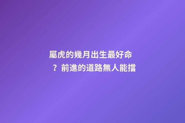 屬虎的幾月出生最好命？前進的道路無人能擋